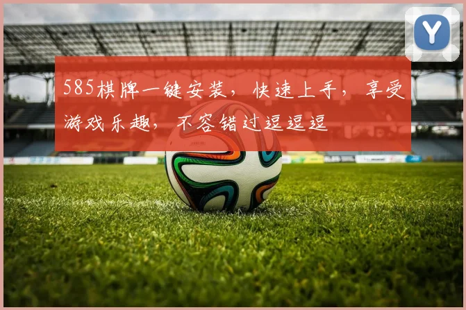 585棋牌一键安装，快速上手，享受游戏乐趣，不容错过逗逗逗