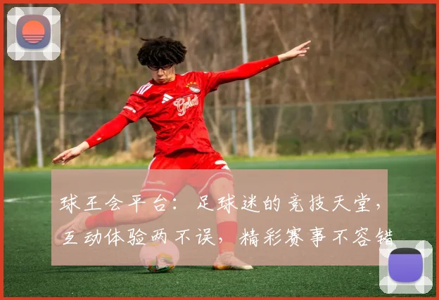 球王会平台：足球迷的竞技天堂，互动体验两不误，精彩赛事不容错过