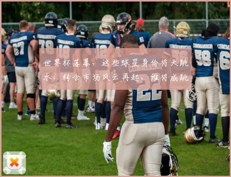 世界杯落幕，这些球星身价将大跳水，转会市场风云再起，谁将成跳水王