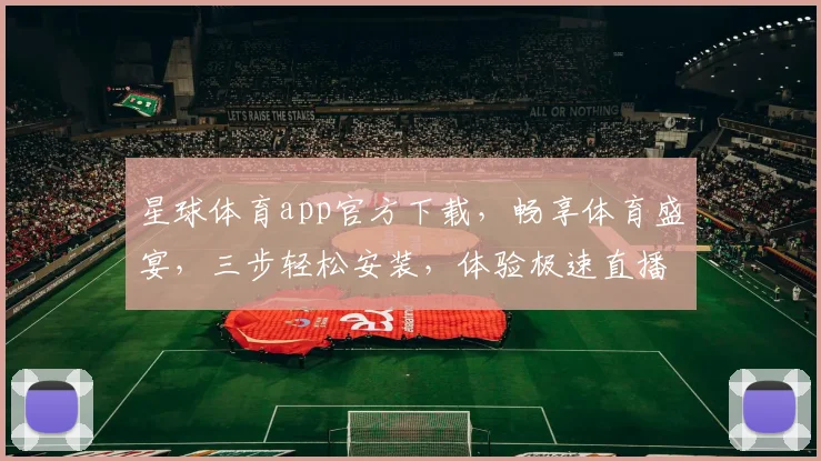 星球体育app官方下载，畅享体育盛宴，三步轻松安装，体验极速直播，不容错过