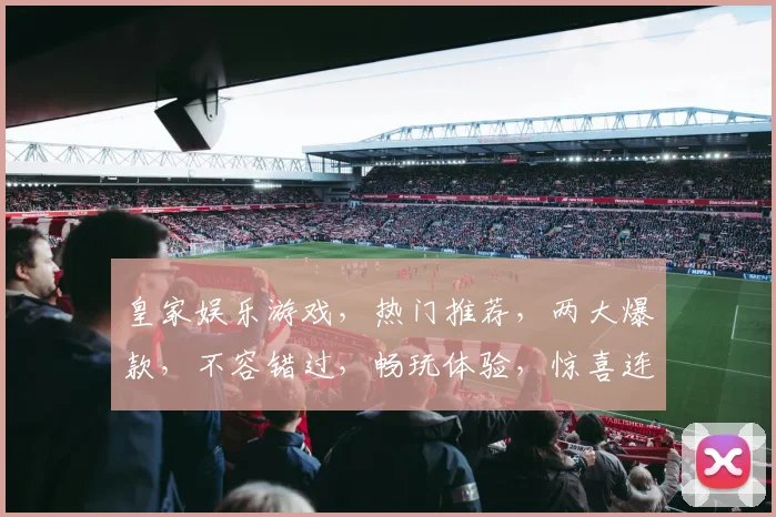 皇家娱乐游戏，热门推荐，两大爆款，不容错过，畅玩体验，惊喜连连