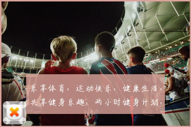 乐享体育，运动快乐，健康生活，共享健身乐趣，两小时健身计划，助力健康人生