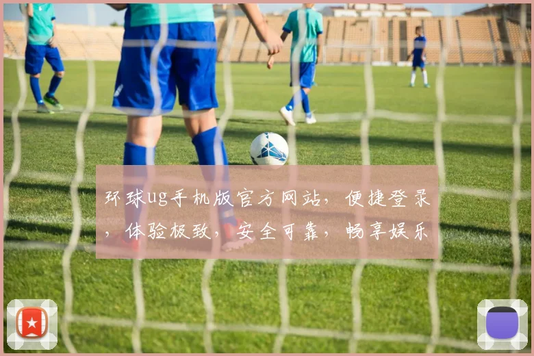 环球ug手机版官方网站，便捷登录，体验极致，安全可靠，畅享娱乐。