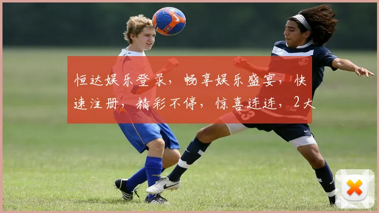 恒达娱乐登录，畅享娱乐盛宴，快速注册，精彩不停，惊喜连连，2大优惠等你来