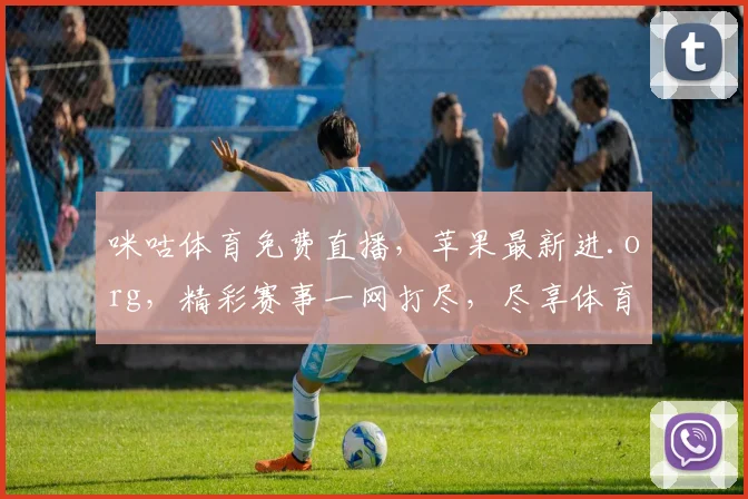 咪咕体育免费直播，苹果最新进.org，精彩赛事一网打尽，尽享体育盛宴，不容错过