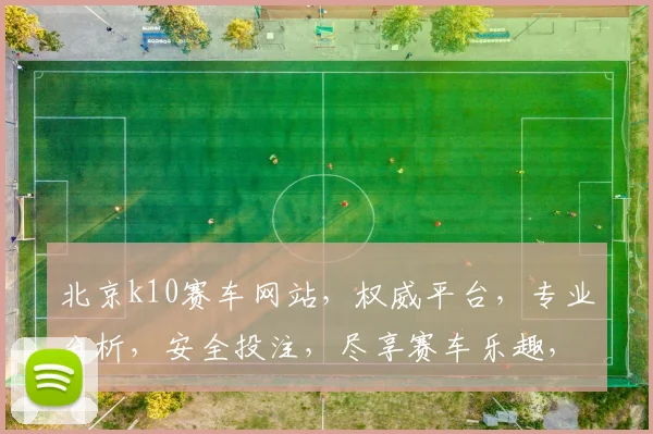 北京k10赛车网站，权威平台，专业分析，安全投注，尽享赛车乐趣，必看攻略