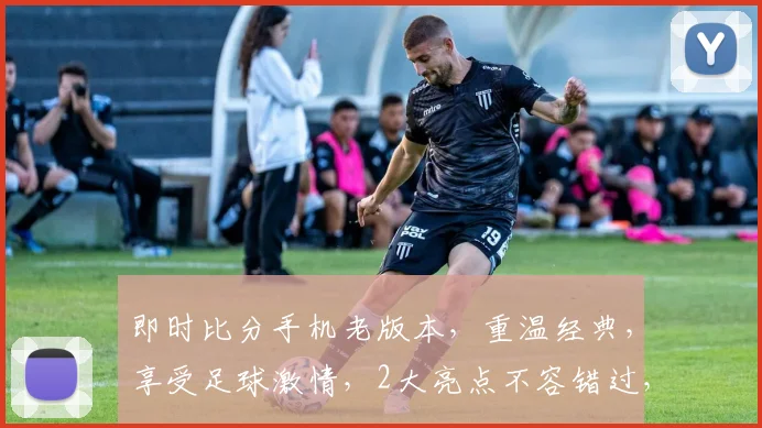 即时比分手机老版本，重温经典，享受足球激情，2大亮点不容错过，必看